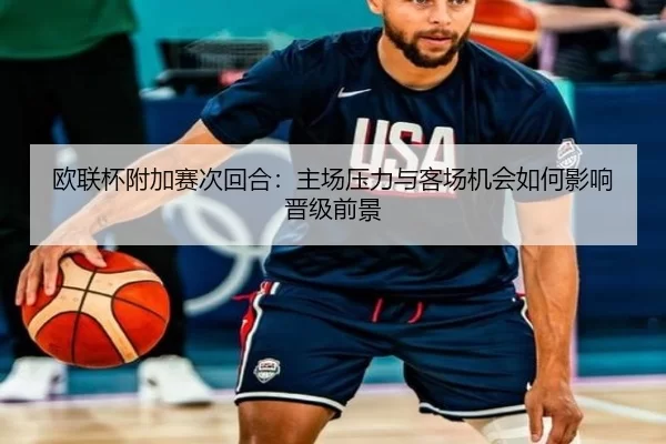 欧联杯附加赛次回合：主场压力与客场机会如何影响晋级前景